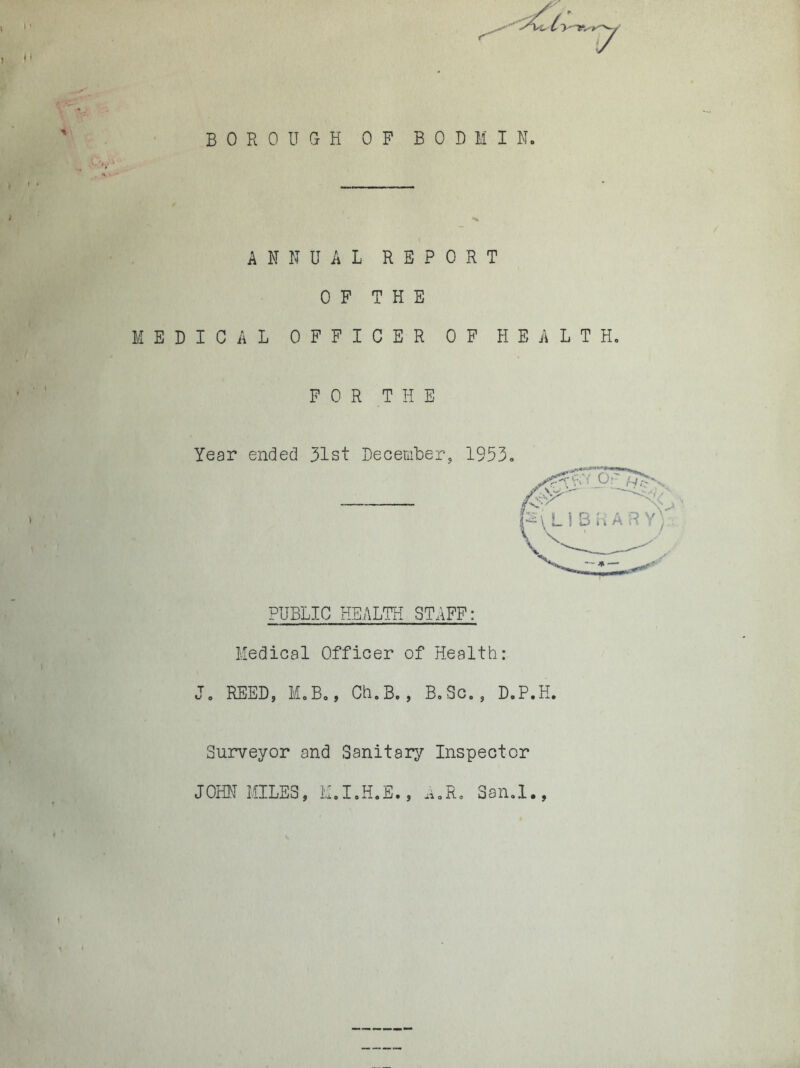 ANNUAL REPORT OF THE MEDICAL OFFICER OF HEALTH, FOR THE Year ended 31st DeceniLer, 1953, PUBLIC HEALTH STAFF: Medical Officer of Health: J. REED, M,Bo, Ch.B,, B,Sc,, D.P.H. Surveyor and Sanitary Inspector JOHN MILES, l.i,lBH,E., noR, San.l*,