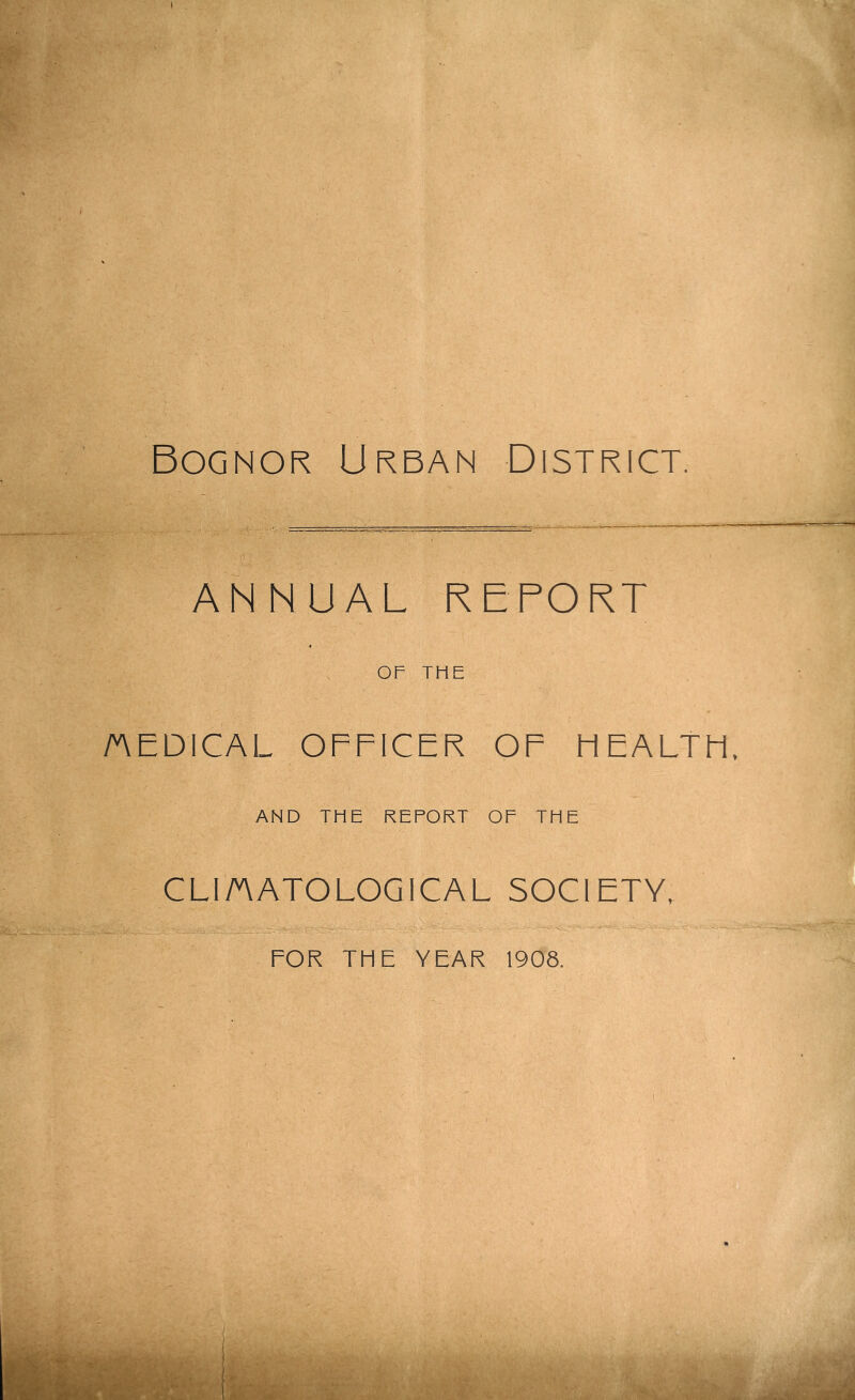 Bognor Urban District. ANNUAL REPORT OF THE /AEDICAL OFFICER OF MEALTM, AND THE REPORT OF THE CLI/AATOLOGICAL SOCIETY,