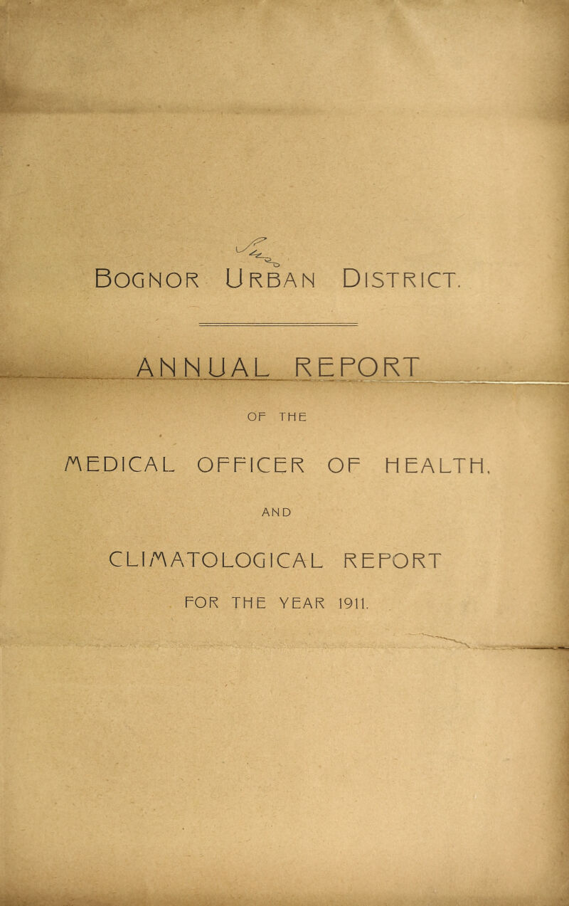 Bognor Urban District. ANNUAL REFORT OF THE /AEDICAL OFFICER OF HEALTH, AND CLI/'AATOLOGICAL REPORT FOR THE YEAR 1911.