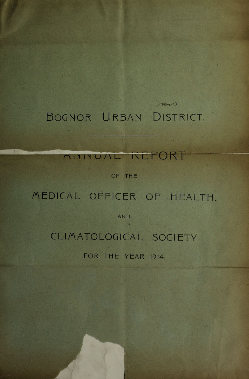 Bognor Urban District. ■j i 'i i 'tun L i\ cf O R T OF THE /AEDICAL OFFICER OF HEALTH ' * AND CLI/AATOLOGICAL SOCIETY : ' . . ■ / V'r  ; • . f ' ' ' Vi FOR THE YEAR 1914. _. rc, _ _ ; •