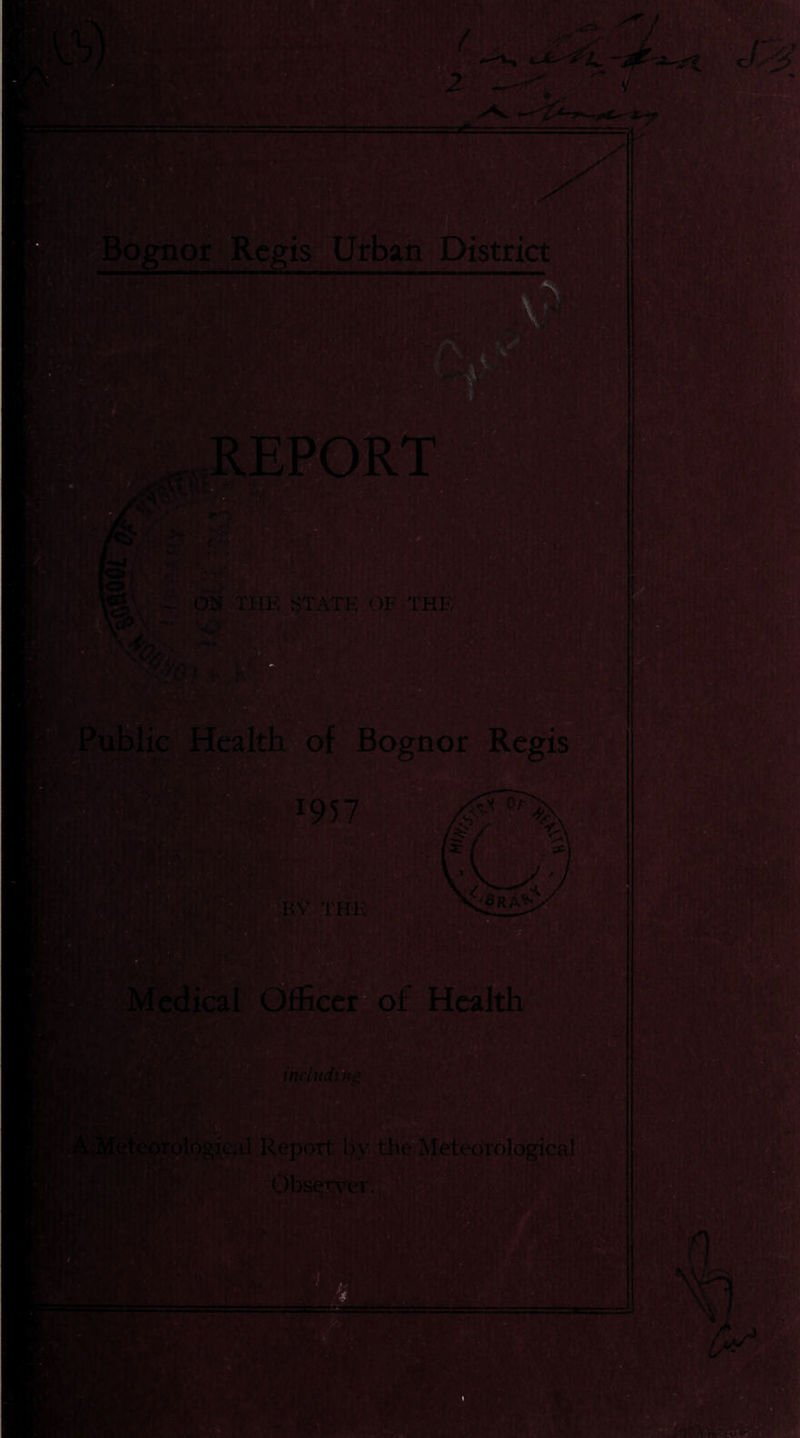 X! t  V ^Bofftior Re^is Urban District ; 05f THE STATE OF THE r- %C' juDiic Health o of Fognor oRegis^. 1957' ‘BY THE Medical Officer ofi Heafth o includm-g [eteojgl.6g^l Report by the^'MeteorologicalJ ^bseYv^er. y / N