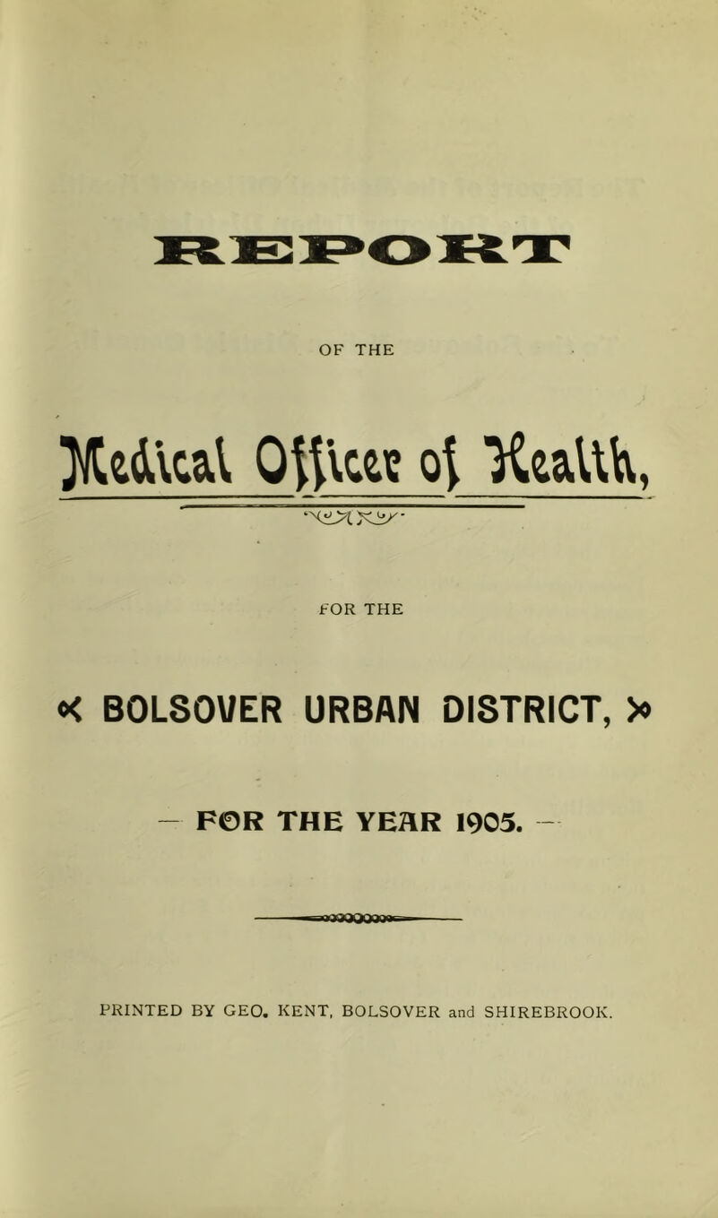 OF THE ■ ‘XixtXiX- FOR THE «< BOLSOUER URBAN DISTRICT, >o - FOR THE YEAR 1905. - gannaaoQaotirr. PRINTED BY GEO. KENT. BOLSOVER and SHIREBROOK.