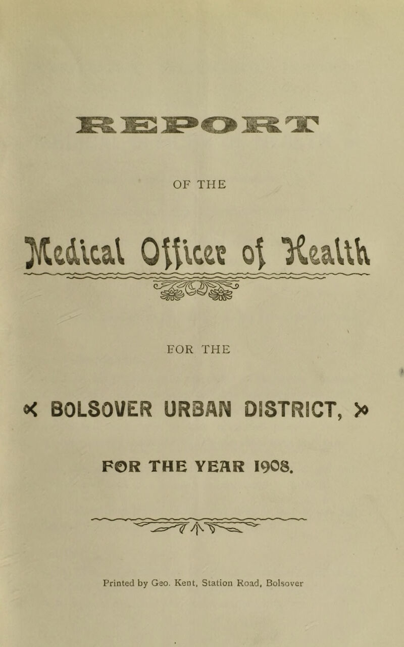 OF THE Kedical O^lceie ot FOR THE X BOLSOUER URBAN DISTRICT, >« FOR THE YEHR 1908. Printed by Geo. Kent, Station Koad, Bolsover