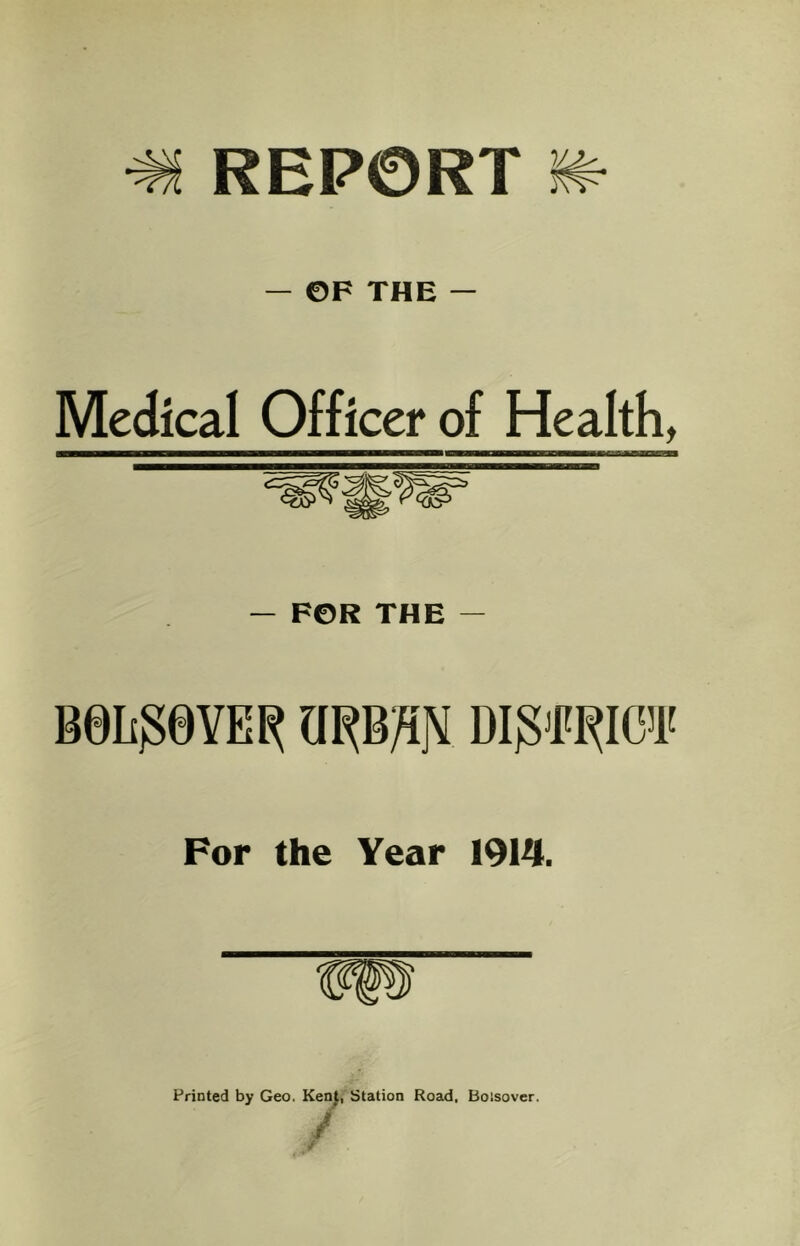 REPORT — OF THE — Medical Officer of Health, — FOR THE — BeiigevER a^B/iN Digfjtio'i' For the Year 1914. Printed by Geo. Kei^, Station Road, Boisover.