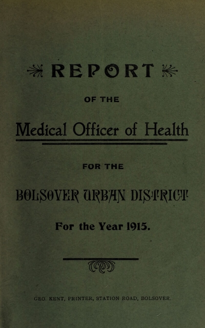 mreport m OF THE Medical Officer of Health FOR THE B0I iSHVHR ORBHN DWICT For the Year 1915. GEO. KENT, PRINTER, STATION ROAD, BOLSOVER.