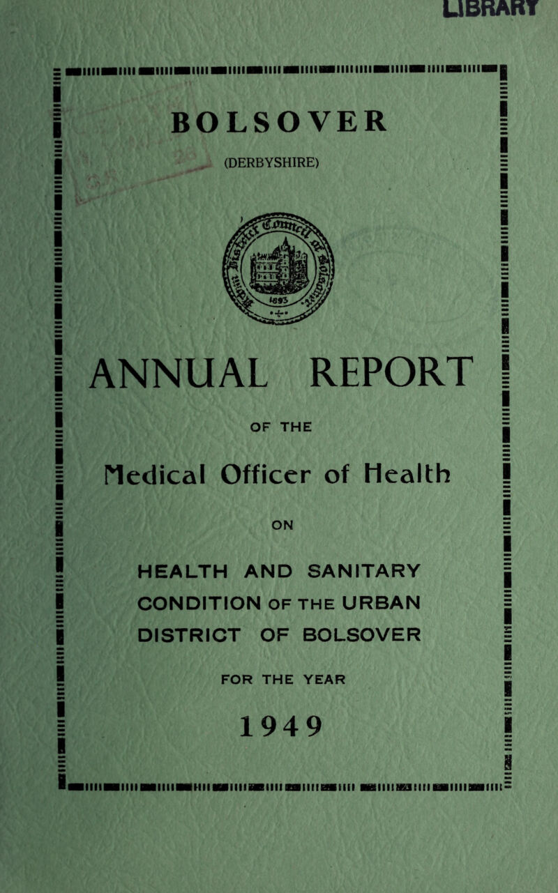 UBRART BOLSOVER (DERBYSHIRE) ANNUAL REPORT OF THE riedical Officer of Health ON HEALTH AND SANITARY CONDITION OF THE URBAN DISTRICT OF BOLSOVER FOR THE YEAR 1949 IIIIISHMIIHIIIIII lint'