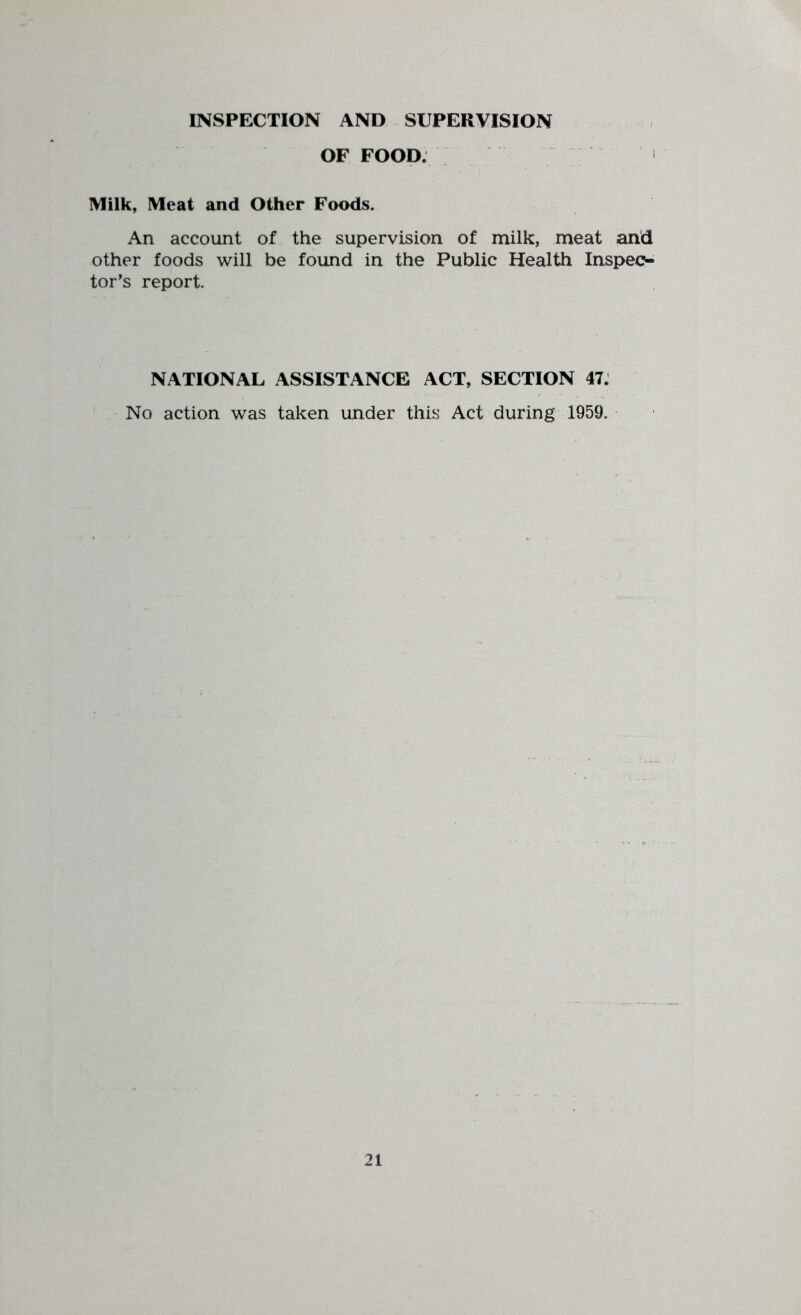 INSPECTION AND SUPERVISION OF FOOD. Milk, Meat and Other Foods. An account of the supervision of milk, meat and other foods will be found in the Public Health Inspec- tor’s report. NATIONAL ASSISTANCE ACT, SECTION 47. No action was taken under this Act during 1959.