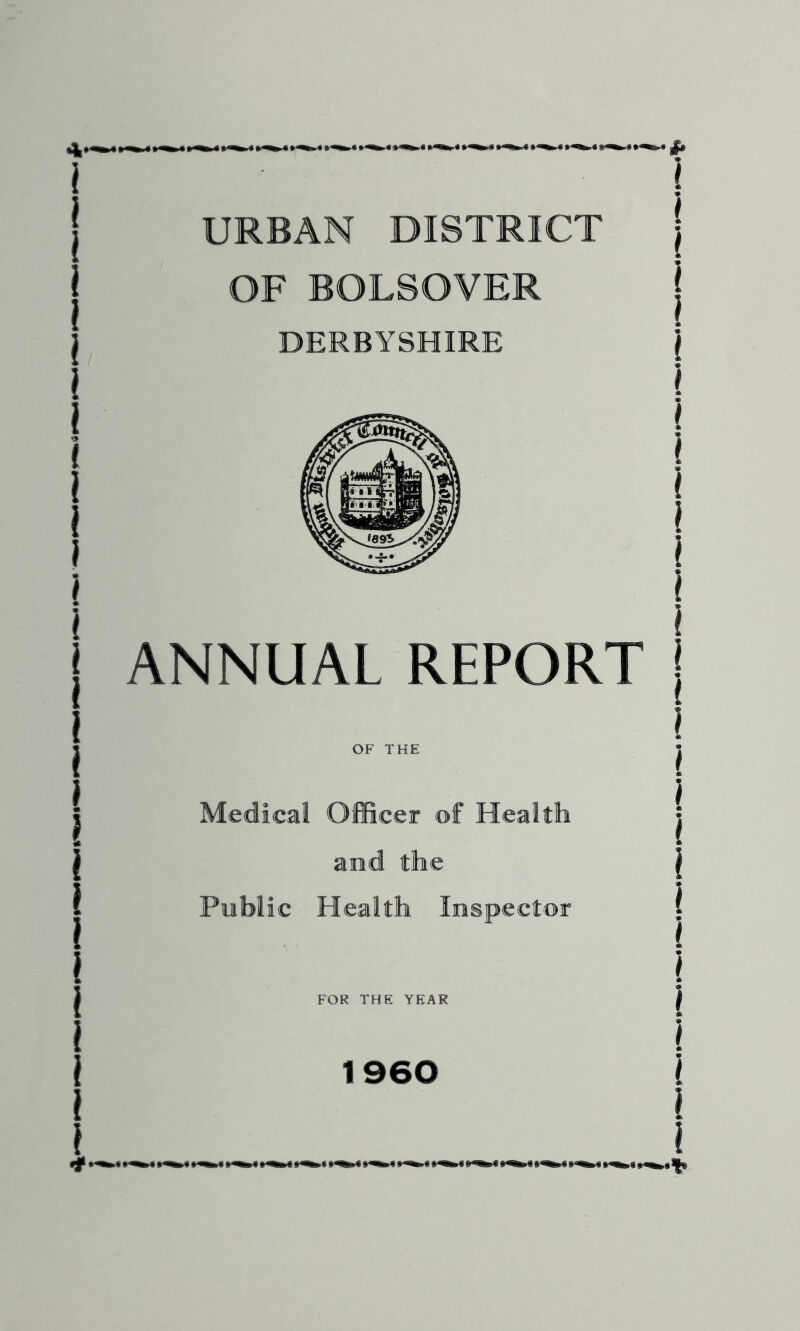 URBAN DISTRICT | OF BOLSOVER | DERBYSHIRE ) 1 < i i \ \ I ANNUAL REPORT | I OF THE J * Medical Officer of Health | and the | Public Health Inspector i FOR THE YEAR f I • I I I 1960