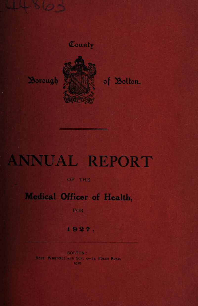 *#£p8sr*4*- ' ^--iV of Bolton. ANNUAL REPORT OF THE Medical Officer of Health, FOR 1 93 7 BOLTON: Robt. Whbwbll and Son, 5—13. Folds Road, 1928.