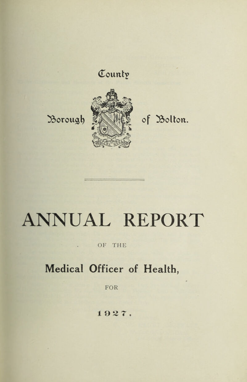 (Tount:? 35orou$t) of Bolton. ANNUAL REPORT OF THE Medical Officer of Health, FOR 1927.