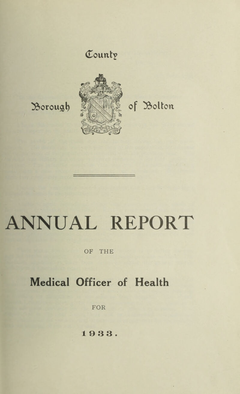 (Tount^ ^ftorou^l) of !&olton ANNUAL REPORT OF THE Medical Officer of Health FOR 19 3 3.