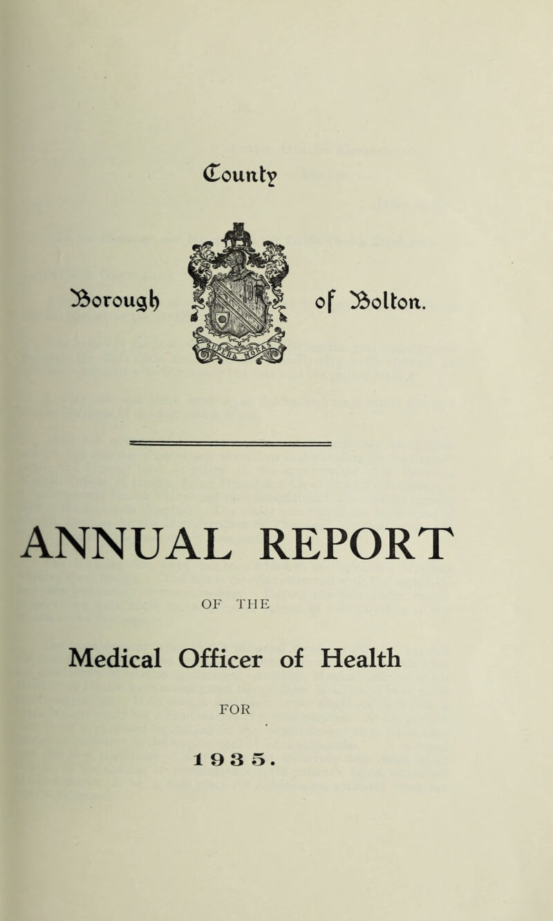 (TountY ^orougl) of !&olton. ANNUAL REPORT OF THE Medical Officer of Health FOR