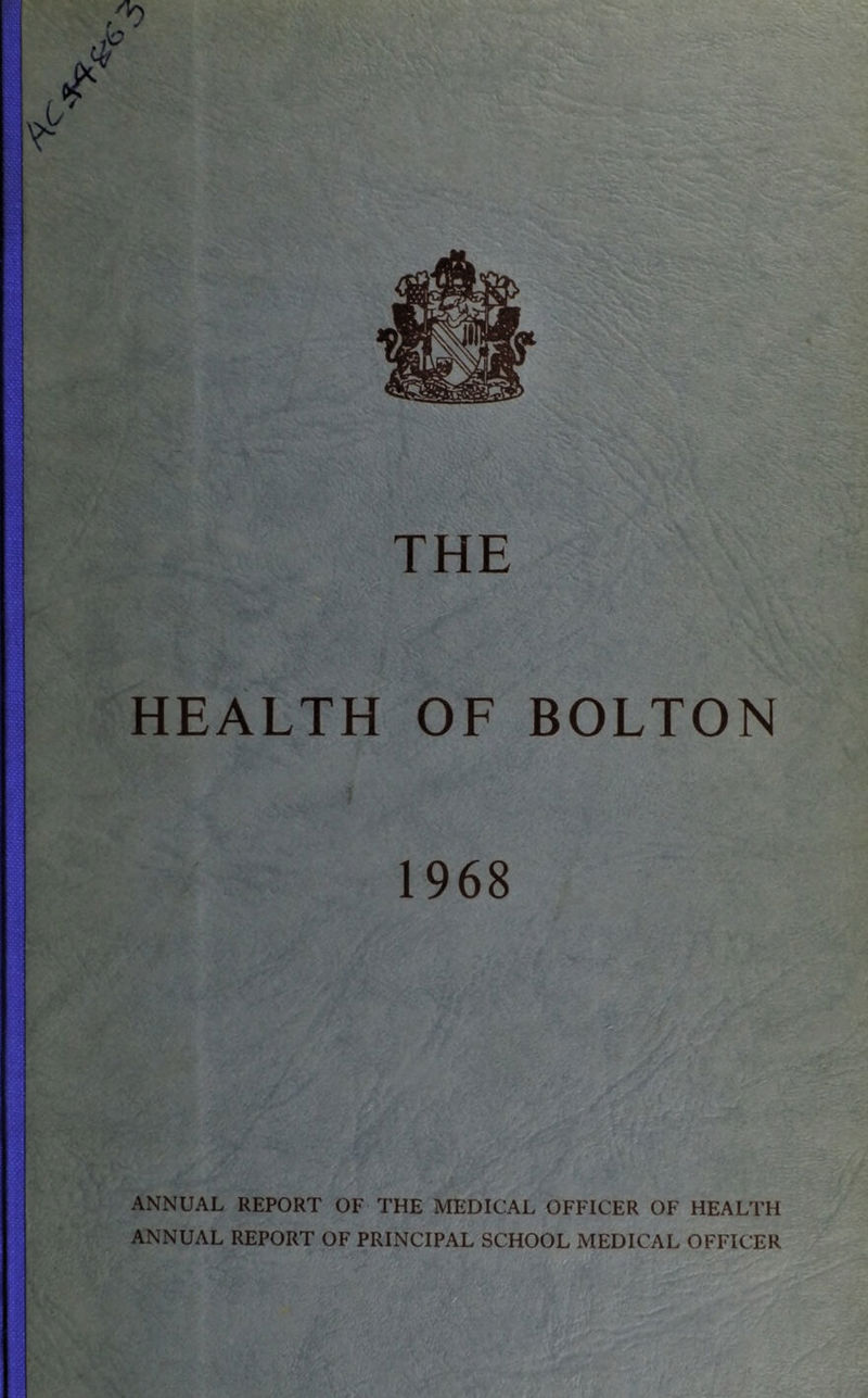 THE HEALTH OF BOLTON 1968 ANNUAL REPORT OF THE MEDICAL OFFICER OF HEALTH ANNUAL REPORT OF PRINCIPAL SCHOOL MEDICAL OFFICER