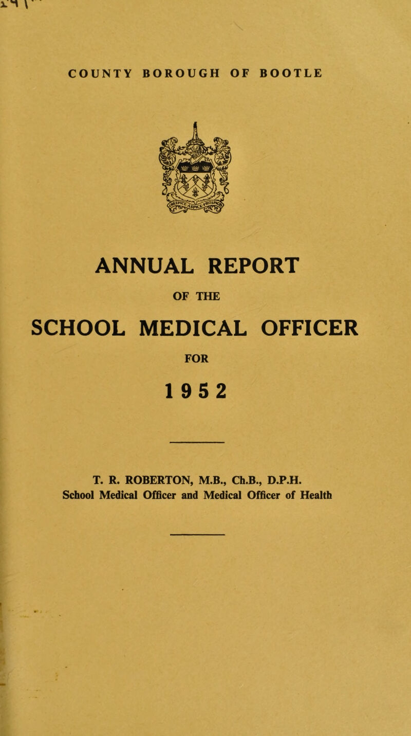 ANNUAL REPORT OF THE SCHOOL MEDICAL OFFICER FOR 1952 T. R. ROBERTON, M.B., Ch.B., D.P.H. School Medical Officer and Medical Officer of Health
