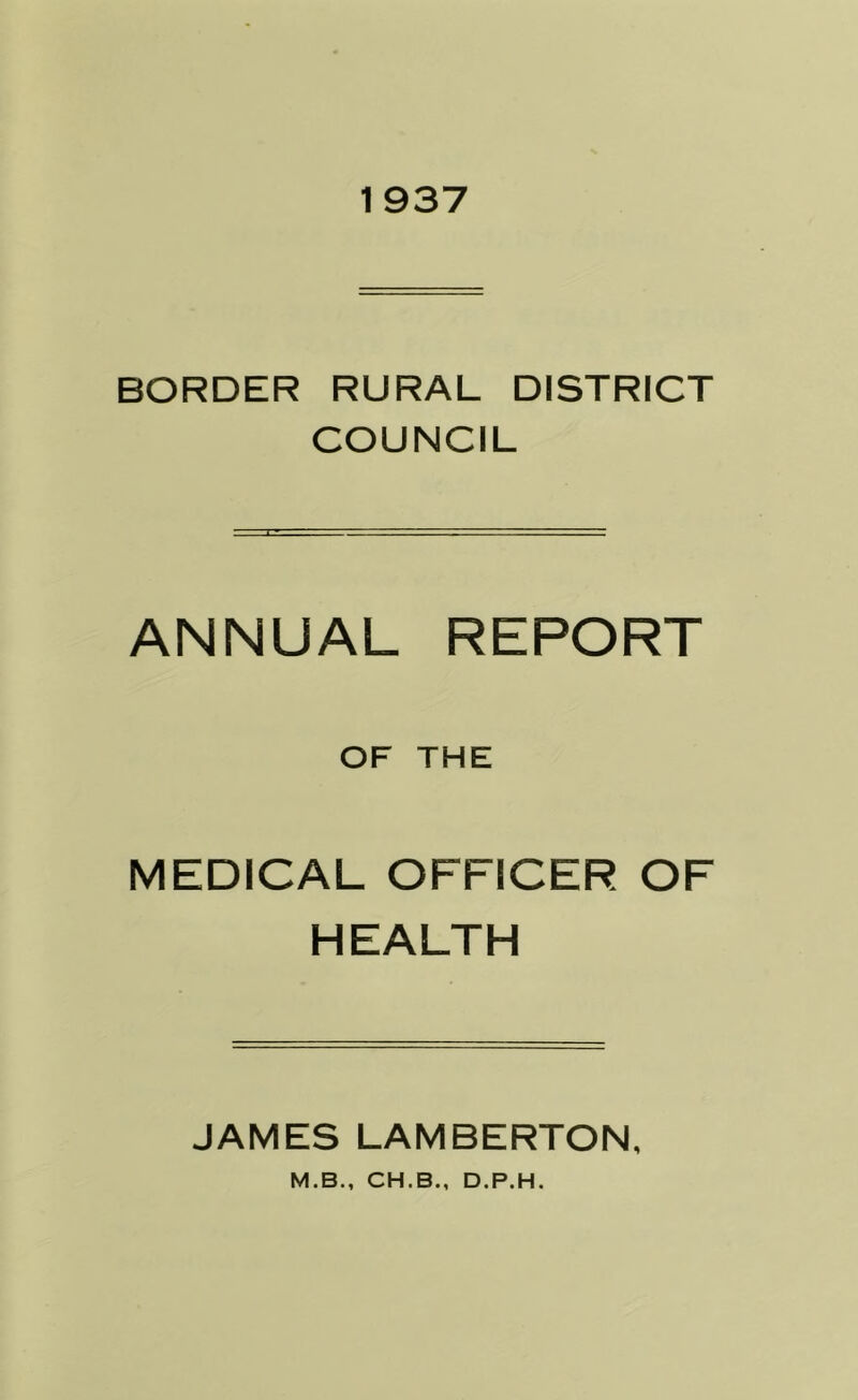 1937 BORDER RURAL DISTRICT COUNCIL ANNUAL REPORT OF THE MEDICAL OFFICER OF HEALTH JAMES LAMBERTON, M.B., CH.B., D.P.H.