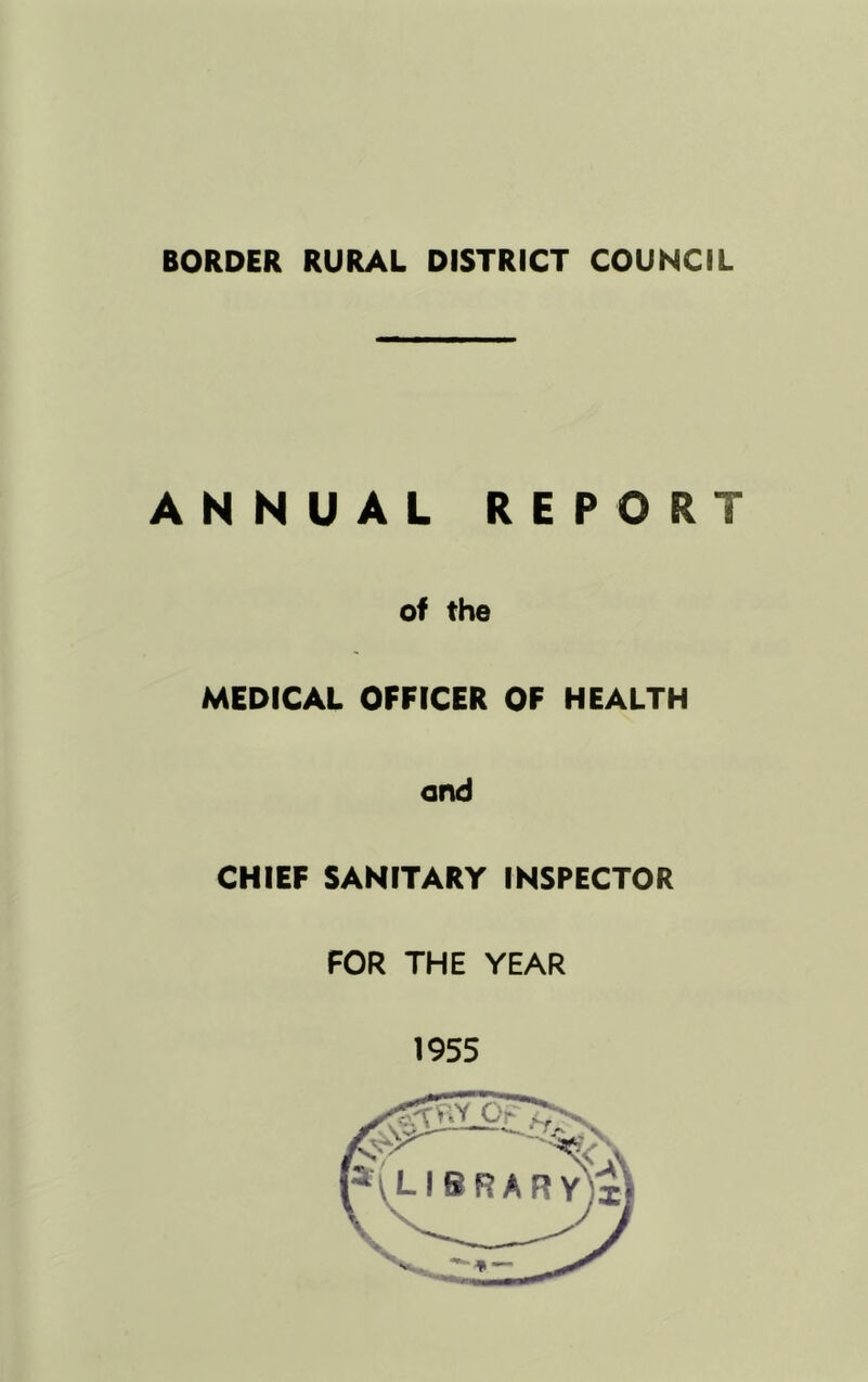 BORDER RURAL DISTRICT COUNCIL ANNUAL REPORT of the MEDICAL OFFICER OF HEALTH end CHIEF SANITARY INSPECTOR FOR THE YEAR 1955