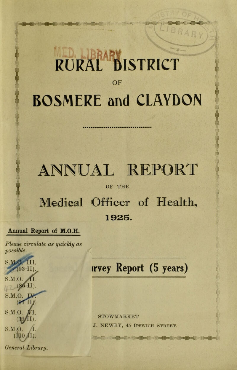 OF BOSMERE and CLAYDON 1 ANNUAL REPORT f OF THE Medical Officer ©f Health, 1925. Annual Report of M.O.H. Please circulate as quickly as possible. iiv S.M.O.y^ s.M.o. (-wny. irvey Report (5 years) S.M.O. /l. c^l). S.M.O. A. General Library. STOWMARKET J. NEWBY, 45 Ipswich Street.