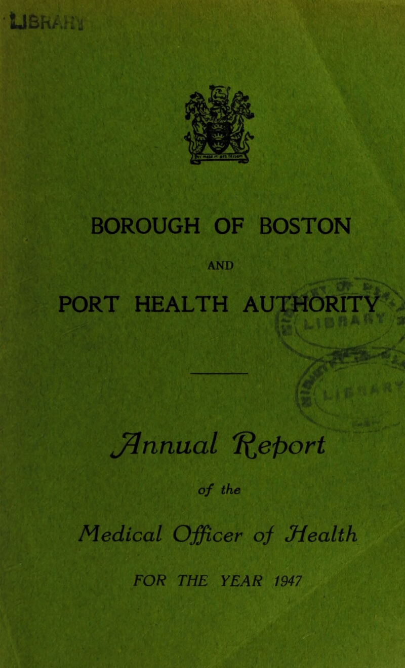 BOROUGH OF BOSTON AND PORT HEALTH AUTHORITY 'It ^ ' J^nnual 'I^eport of the Medical Officer of Jiealth FOR THE YEAR 1947