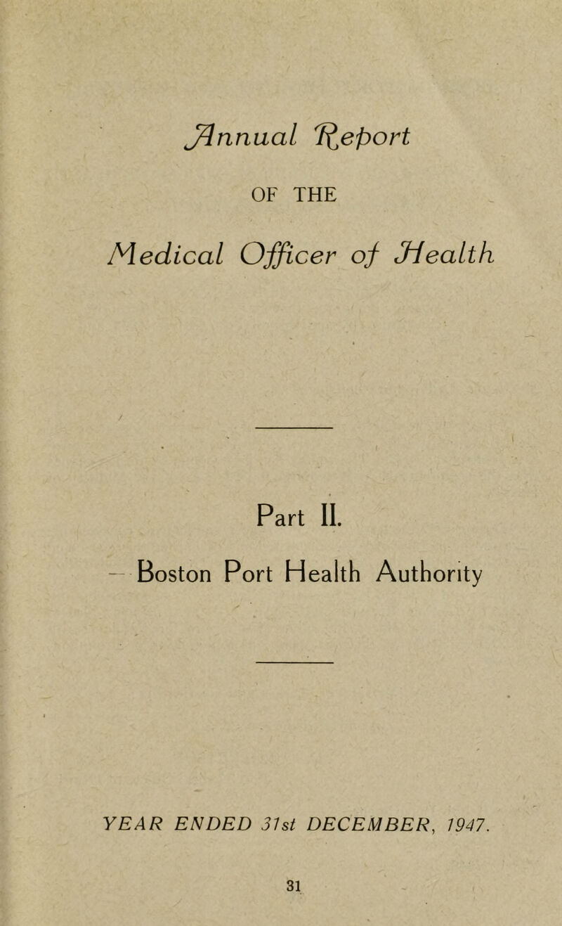 Annual T^eport OF THE Medical Officer of JieaLth Part II. - Boston Port Health Authority YEAR ENDED 31st DECEMBER, 1947.