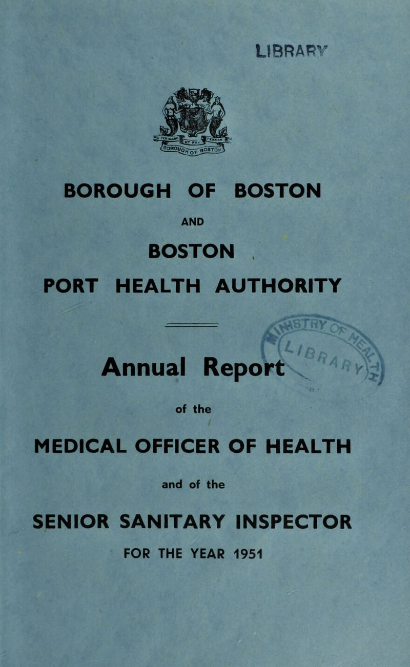 library BOROUGH OF BOSTON BOSTON . PORT HEALTH AUTHORITY Annual Report . of the MEDICAL OFFICER OF HEALTH and of the SENIOR SANITARY INSPECTOR FOR THE YEAR 1951