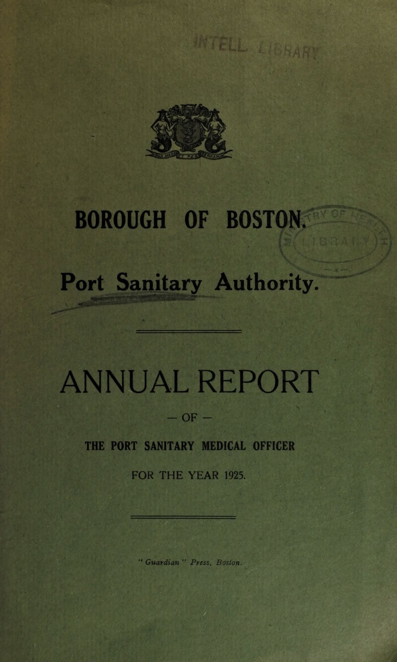 BOROUGH OF BOSTON. Port Sanitary Authority. ANNUAL REPORT - OF - THE PORT SANITARY MEDICAL OFFICER FOR THE YEAR 1925. Guardian ” Press, Boston. B