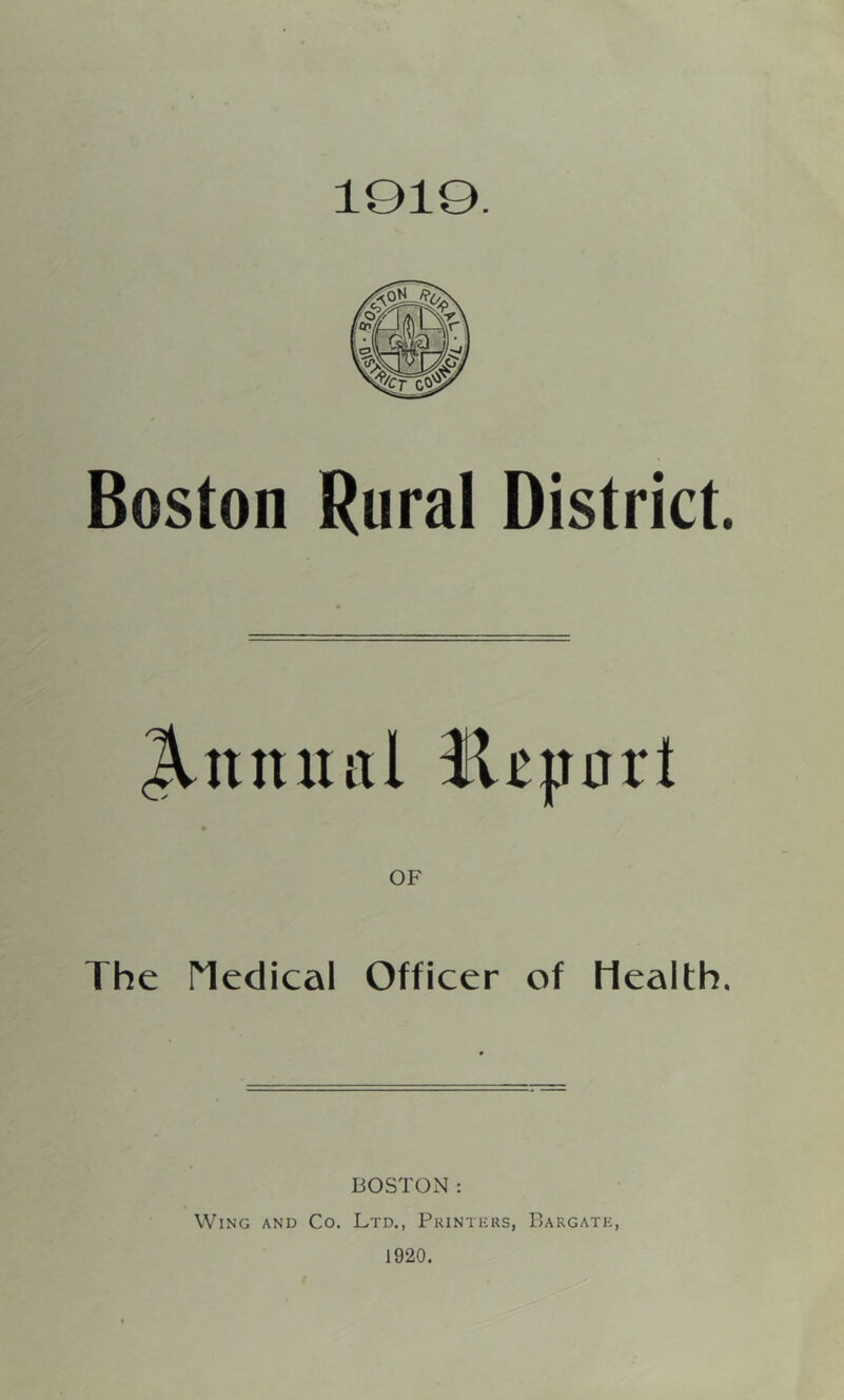1010. Boston Rural District. Annual i 1 tpavt OF The Medical Officer of Health. BOSTON: Wing and Co. Ltd., Printers, Bargate, 1920.