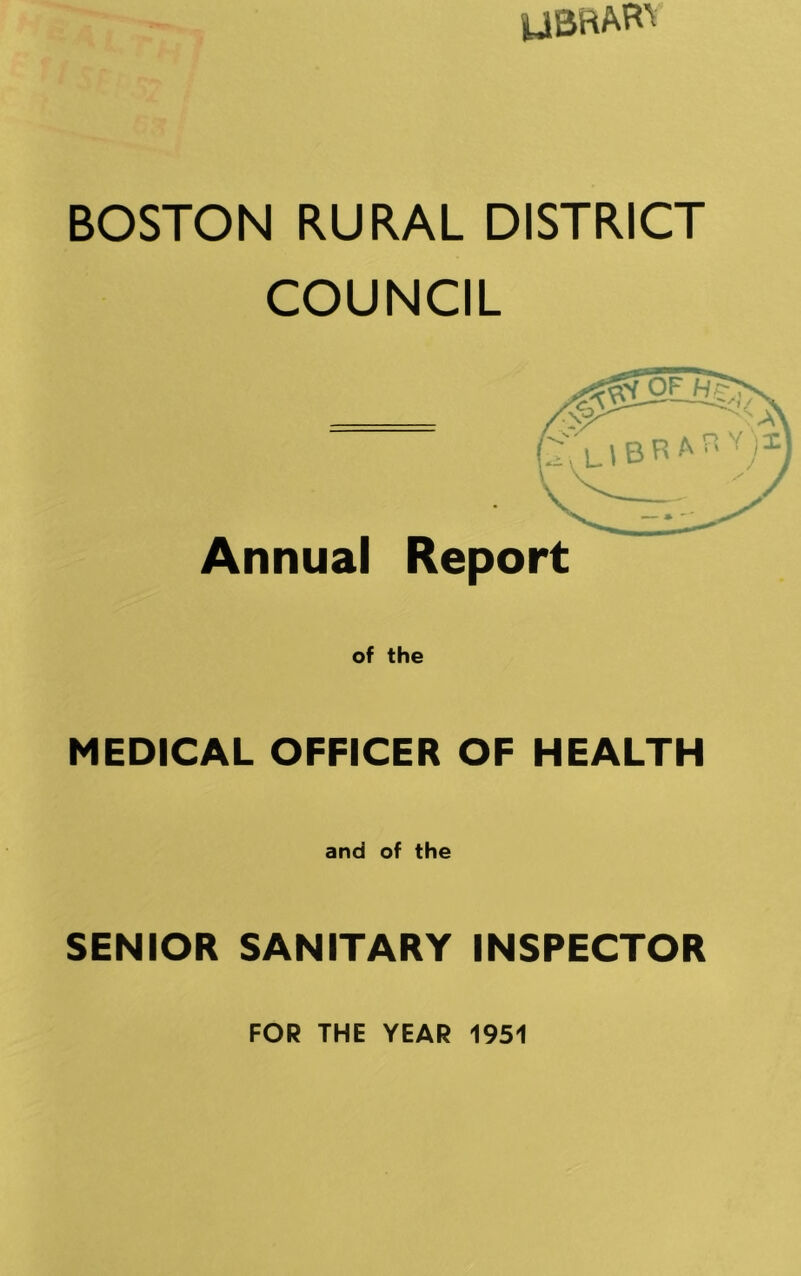 yBRAH^ BOSTON RURAL DISTRICT COUNCIL Annual libra- Report of the MEDICAL OFFICER OF HEALTH and of the SENIOR SANITARY INSPECTOR FOR THE YEAR 1951