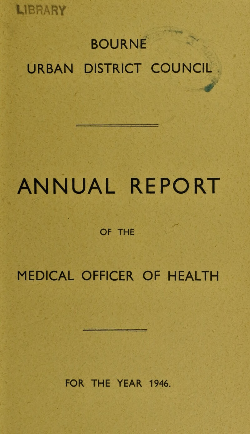 UBRARY ■‘-tun* BOURNE URBAN DISTRICT COUNCIL . ANNUAL REPORT OF THE MEDICAL OFFICER OF HEALTH FOR THE YEAR 1946.