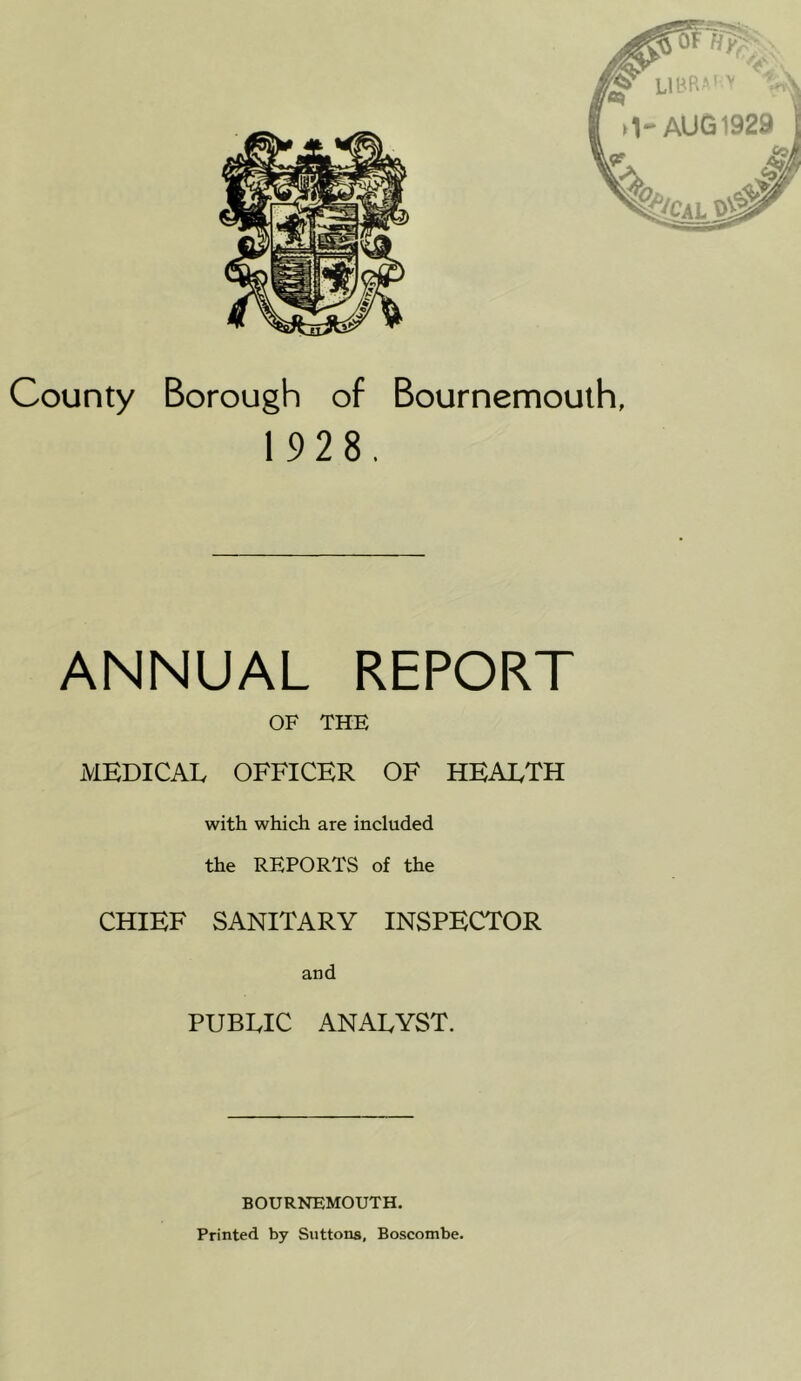 1928. ANNUAL REPORT OF THE MEDICAL OFFICER OF HEALTH with which are included the REPORTS of the CHIEF SANITARY INSPECTOR and PUBLIC ANALYST. BOURNEMOUTH. Printed by Suttons, Boscombe.