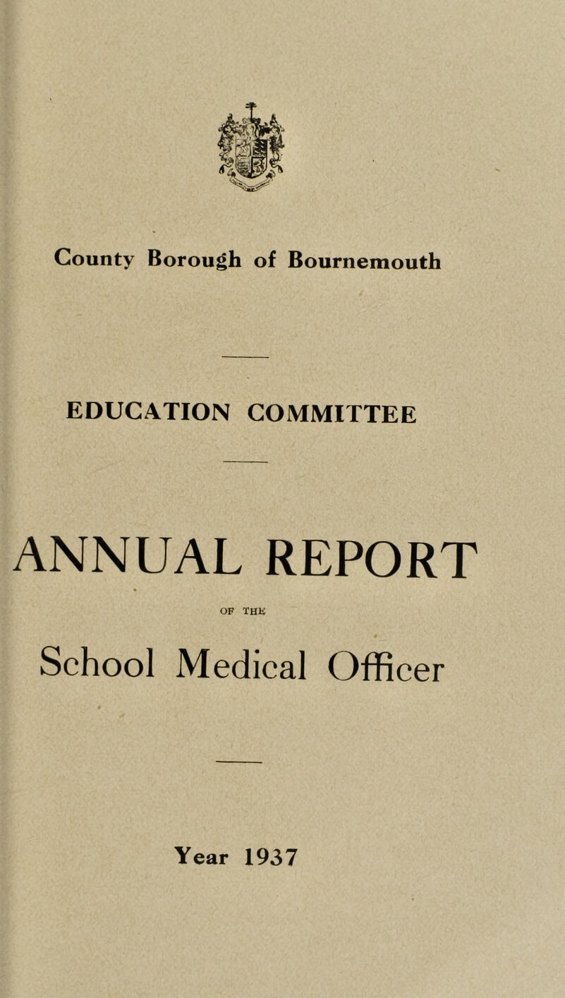 County Borough of Bournemouth EDUCATION COMMITTEE ANNUAL REPORT OF THli School Medical Officer Year 1937