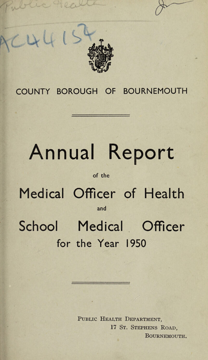 Annual Report of the Medical Officer of Health and School Medical Officer for the Year 1950 Public Health Department, 17 St. Stephens Road, Bournemouth.