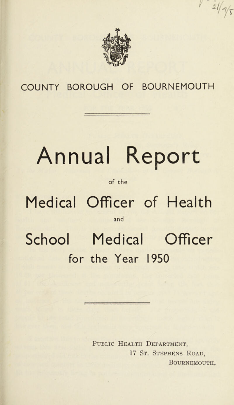 Annual Report of the Medical Officer of Health and School Medical Officer for the Year 1950 Public Hearth Department, 17 St. Stephens Road, Bournemouth,