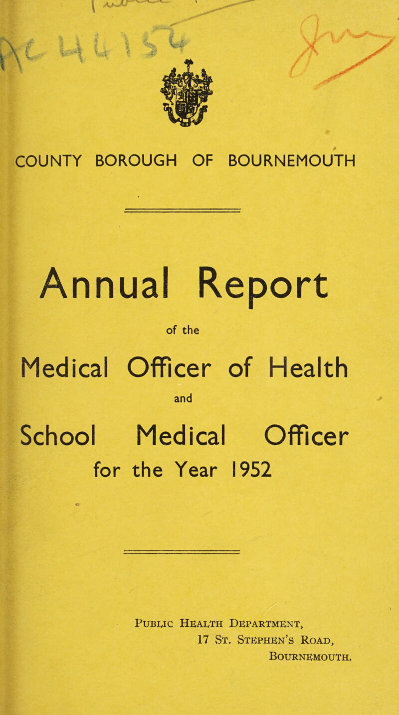 Annual Report of the Medical Officer of Health and School Medical Officer for the Year 1952 PuBuc Health Department, 17 St. Stephen’s Road, Bournemouth.