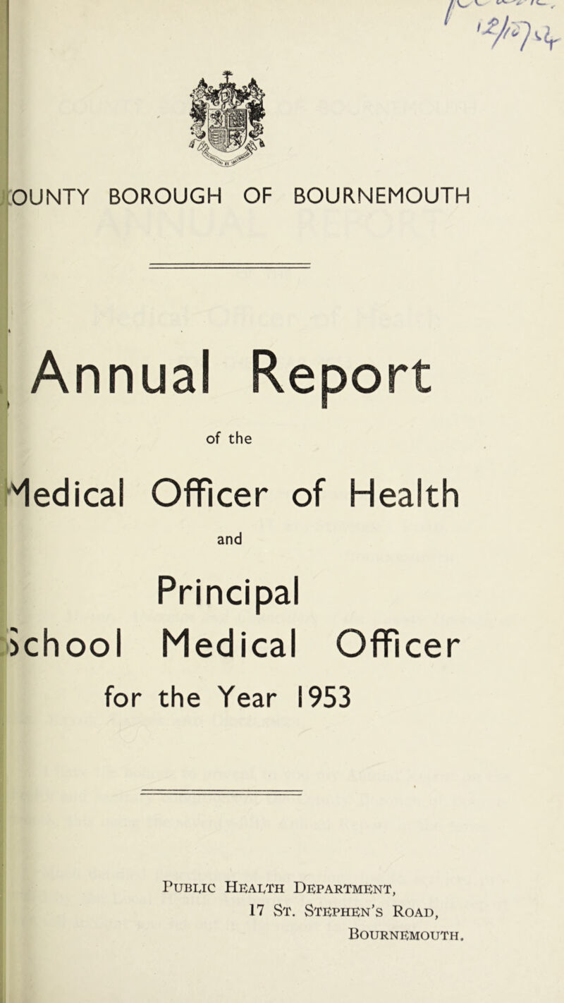 ! i , Annual Report of the Medical Officer of Health and Principal School Medical Officer for the Year 1953 ruBuc Health Department, 17 St. Stephen’s Road, Bournemouth.