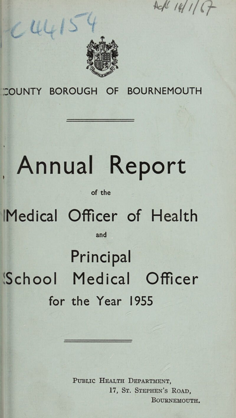 I ::OUNTY BOROUGH OF BOURNEMOUTH Annual Report of the IMedical Officer of Health and Principal ^School Medical Officer for the Year 1955 PuBwc HEAI.TH Department, 17, St. Stephen’s Road, Bournemouth.