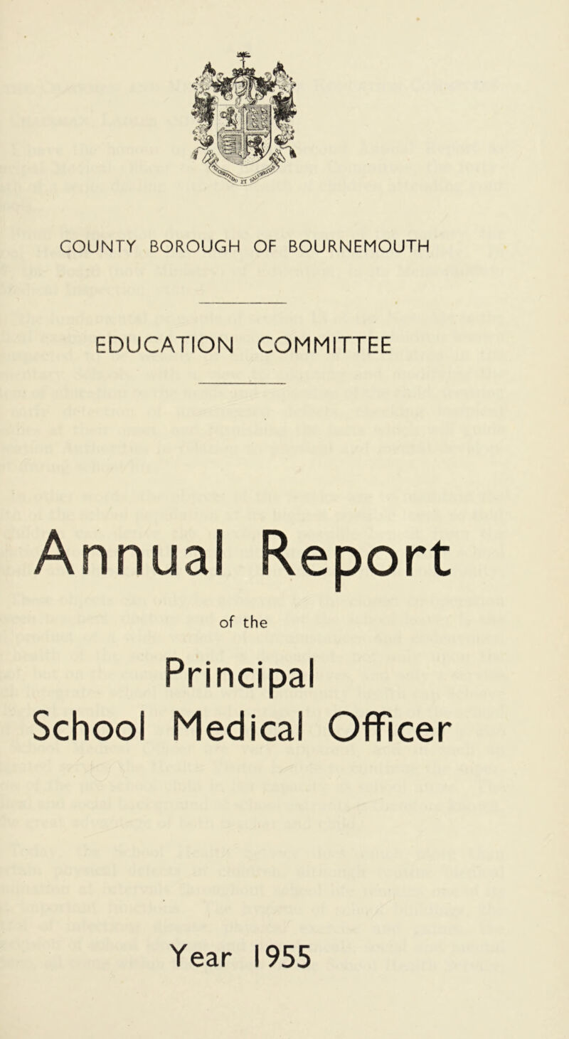 COUNTY BOROUGH OF BOURNEMOUTH EDUCATION COMMITTEE Annual Report of the Principal School Medical Officer Year 1955