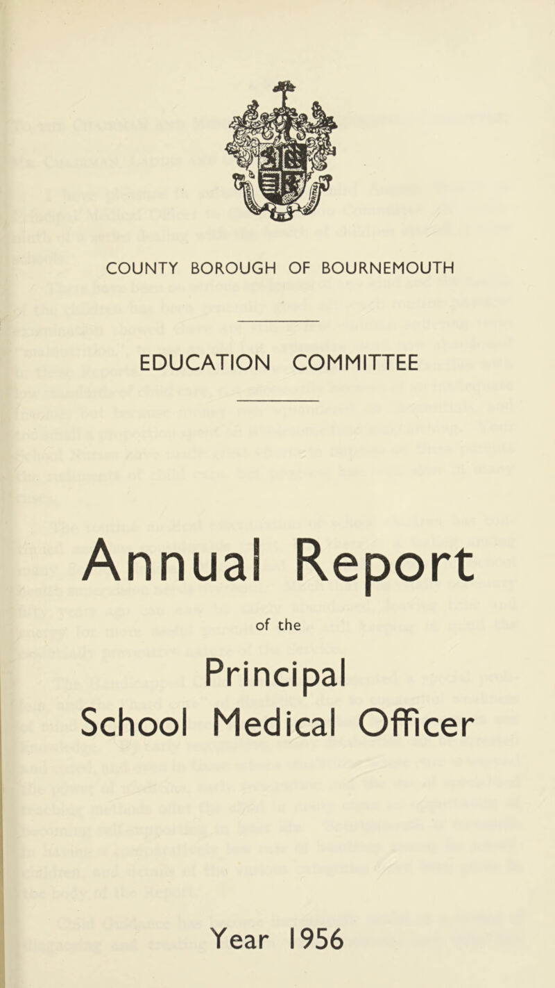 COUNTY BOROUGH OF BOURNEMOUTH EDUCATION COMMITTEE Annual Report of the Principal School Medical Officer Year 1956