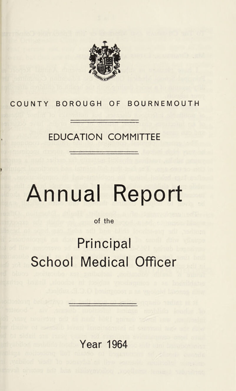 COUNTY BOROUGH OF BOURNEMOUTH EDUCATION COMMITTEE Annual Report of the Principal School Medical Officer Year 1964