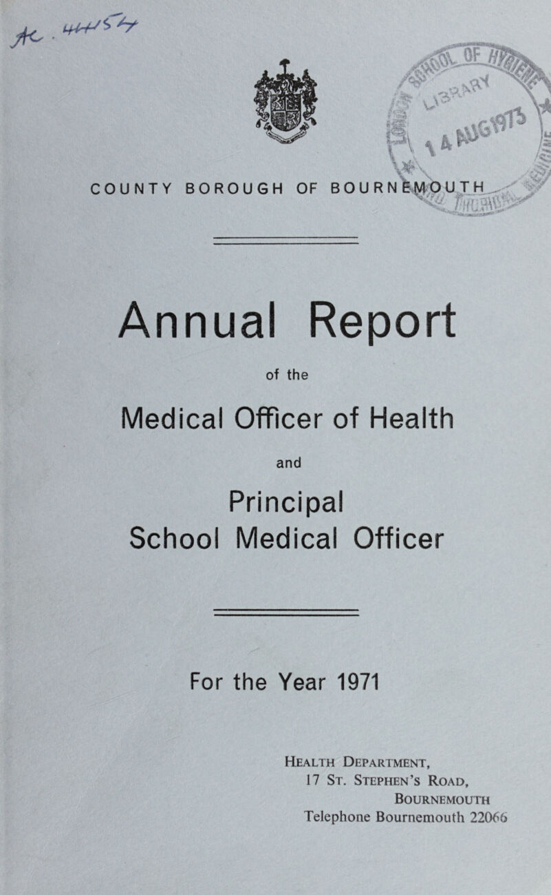 Annual Report of the Medical Officer of Health and Principal School Medical Officer For the Year 1971 Health Department, 17 St. Stephen’s Road, Bournemouth Telephone Bournemouth 22066