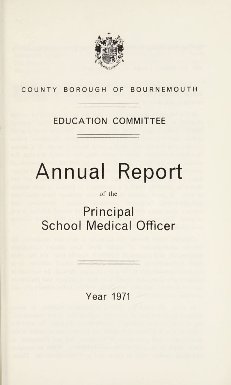 COUNTY BOROUGH OF BOURNEMOUTH EDUCATION COMMITTEE Annual Report of the Principal School Medical Officer Year 1971