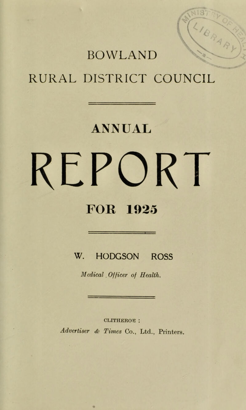 BOWLAND RURAL DISTRICT COUNCIL ANNUAL REPORT FOR 1925 W. HODGSON ROSS Medical. Officer of Health. CLITIIEROE : Advertiser & Times Co., Ltd., Printers.