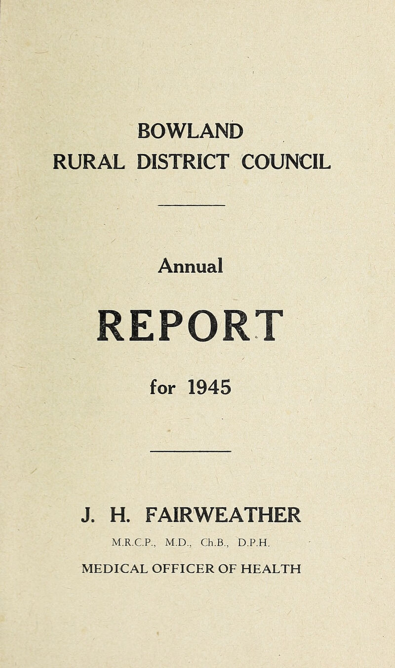 BOWLAND RURAL DISTRICT COUNCIL Annual REPORT for 1945 J. H. FAIRWEATHER M.R.CP., M.D., Ch.B., D.P.H. MEDICAL OFFICER OF HEALTH