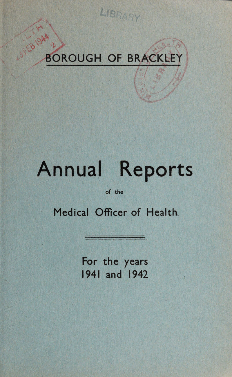 BOROUGH OF BRACKLEY Annual Reports of the Medical Officer of Health. For the years 1941 and 1942