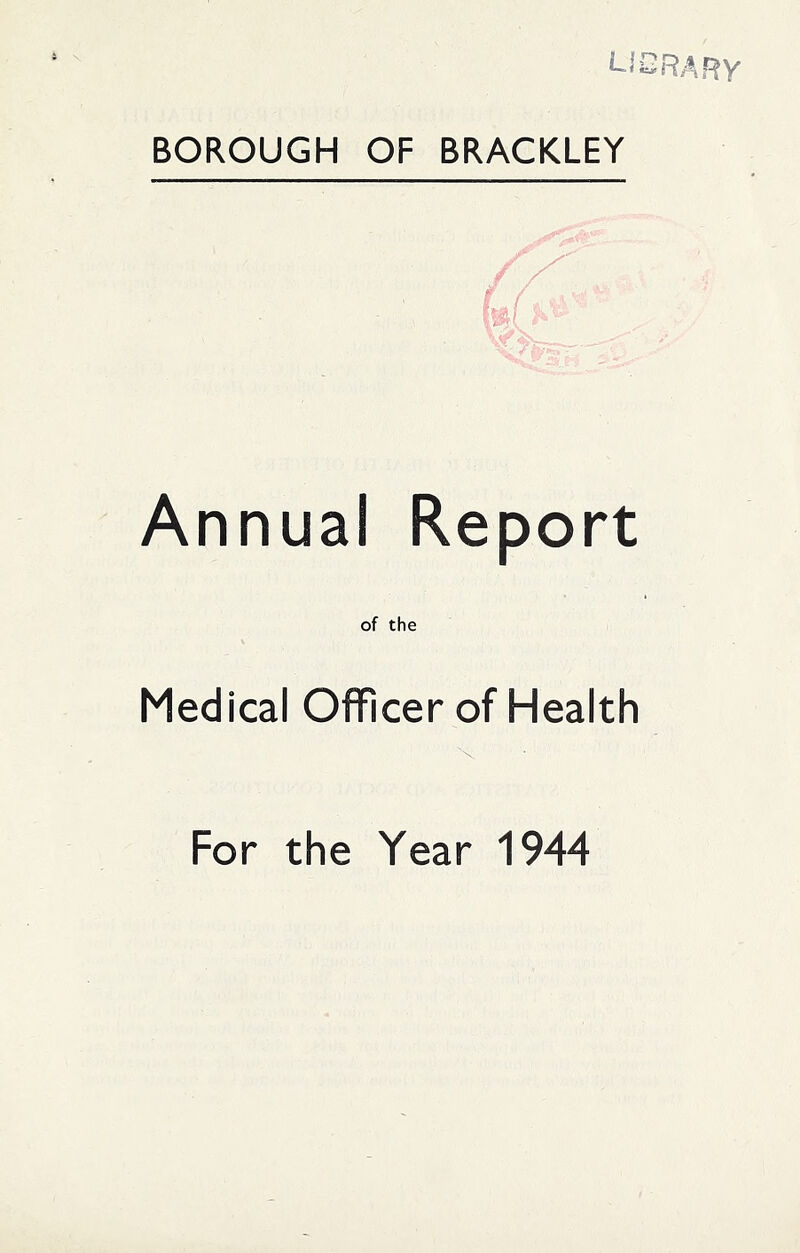 L'CRARV BOROUGH OF BRACKLEY Annual Report of the Medical Officer of Health For the Year 1944