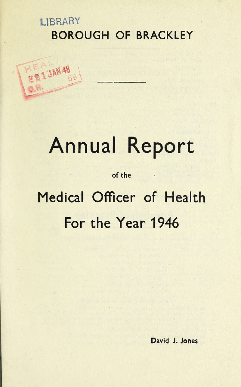 LIBRARY BOROUGH OF BRACKLEY Annual Report of the Medical Officer of Health For the Year 1946 David J. Jones