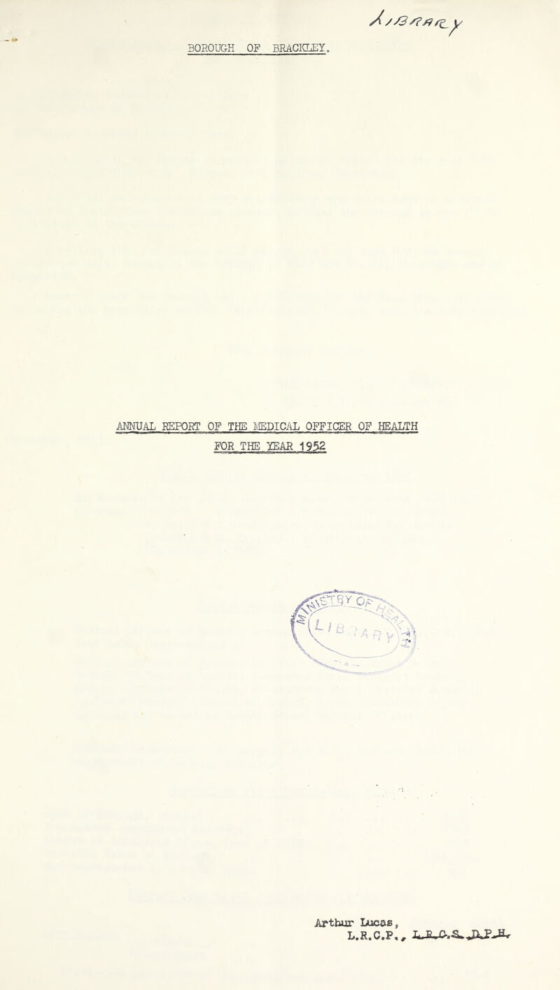 A//3/?/9r^y ANNUAL REPORT OF THE 1,'IEDICAL OFFICER OF HEALTH FOR THE YEAR 1952 Arthur Lucas, L.R.C.P,,