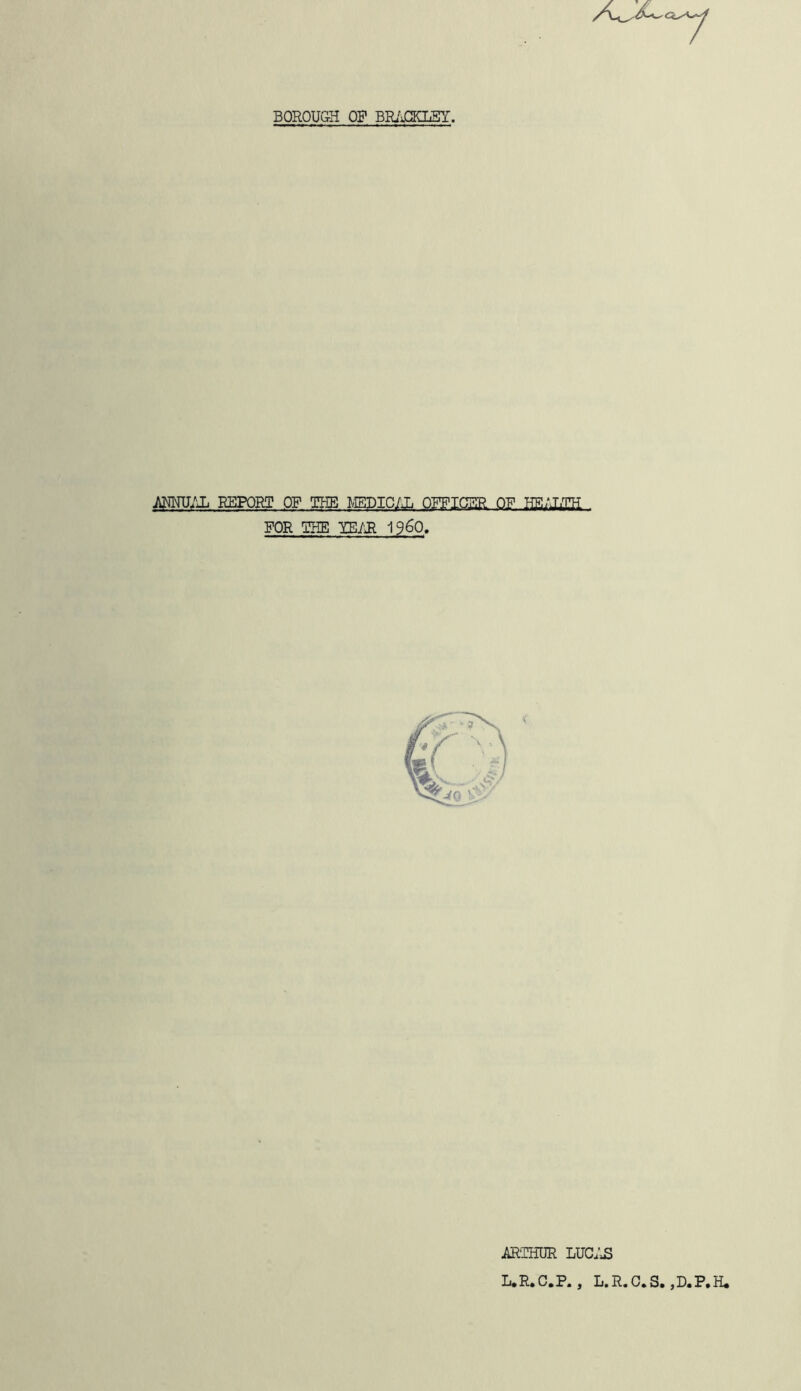 ANNUAL REPORT OF THE MEDICAL OFFICER OR HEALTH FOR THE YEAR I960, ARTHUR LUCAS L.R.C.P., L.R.C.S. ,D.P,H*