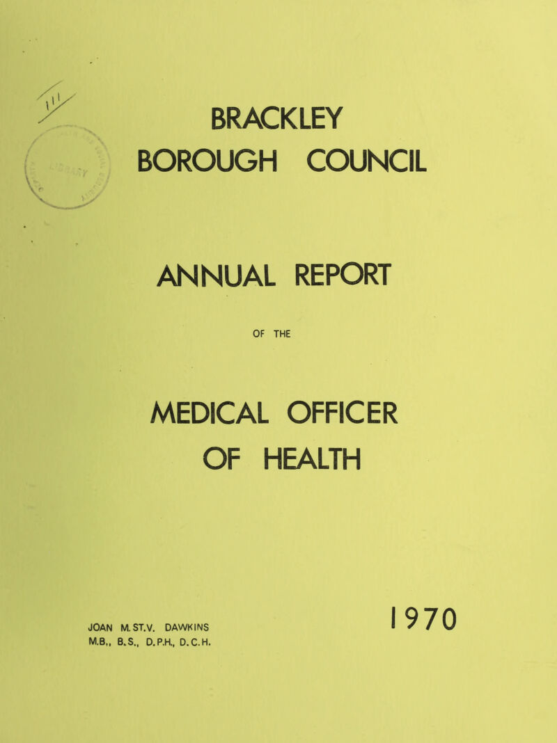 BRACKLEY BOROUGH COUNCIL ANNUAL REPORT MEDICAL OFFICER OF HEALTH M.B„ B.S., D.P.K, D.C.H. 1970