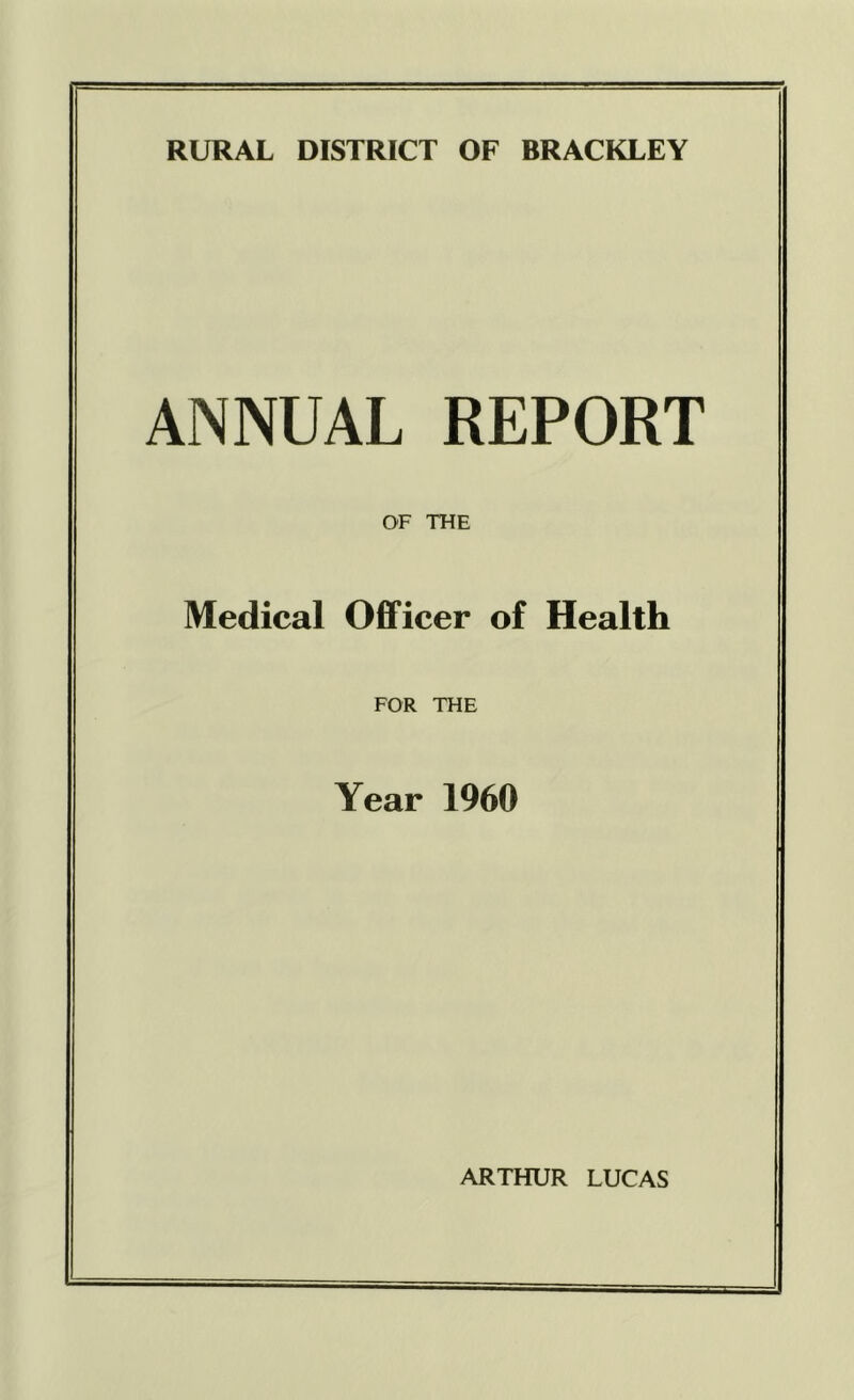 RURAL DISTRICT OF BRACKLEY ANNUAL REPORT OF THE Medical Oflficer of Health FOR THE Year 1960 ARTHUR LUCAS