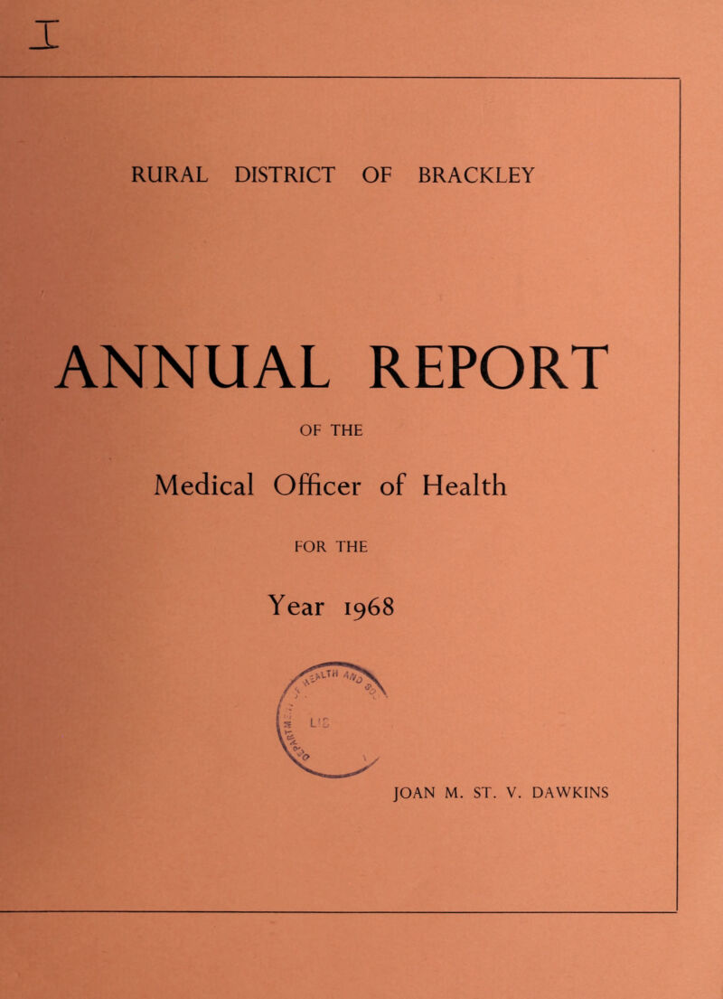 RURAL DISTRICT OF BRACKLEY ANNUAL REPORT OF THE Medical Officer of Health FOR THE Year 1968 JOAN M. ST. V. DAWKINS